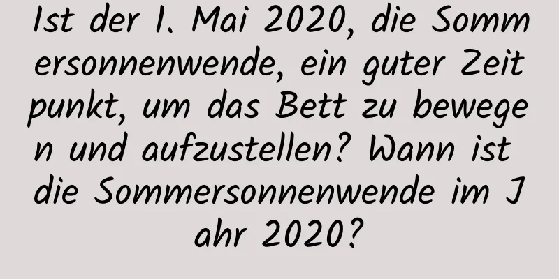 Ist der 1. Mai 2020, die Sommersonnenwende, ein guter Zeitpunkt, um das Bett zu bewegen und aufzustellen? Wann ist die Sommersonnenwende im Jahr 2020?