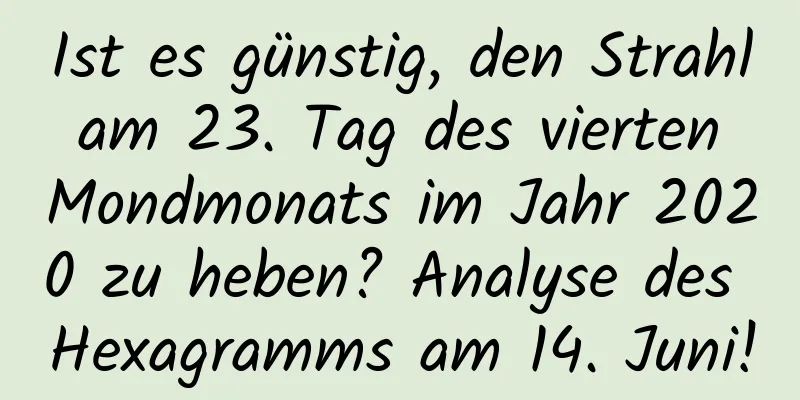 Ist es günstig, den Strahl am 23. Tag des vierten Mondmonats im Jahr 2020 zu heben? Analyse des Hexagramms am 14. Juni!