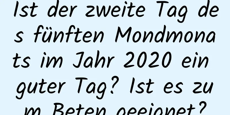 Ist der zweite Tag des fünften Mondmonats im Jahr 2020 ein guter Tag? Ist es zum Beten geeignet?