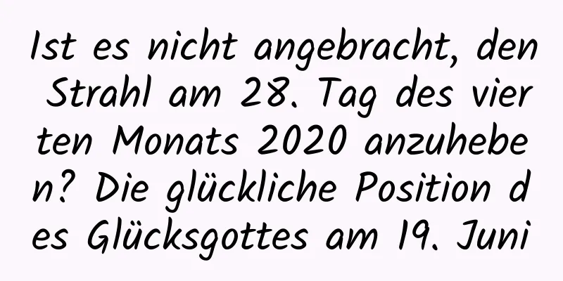 Ist es nicht angebracht, den Strahl am 28. Tag des vierten Monats 2020 anzuheben? Die glückliche Position des Glücksgottes am 19. Juni