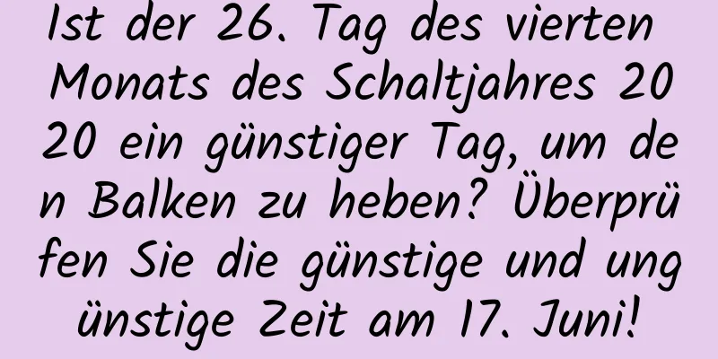 Ist der 26. Tag des vierten Monats des Schaltjahres 2020 ein günstiger Tag, um den Balken zu heben? Überprüfen Sie die günstige und ungünstige Zeit am 17. Juni!