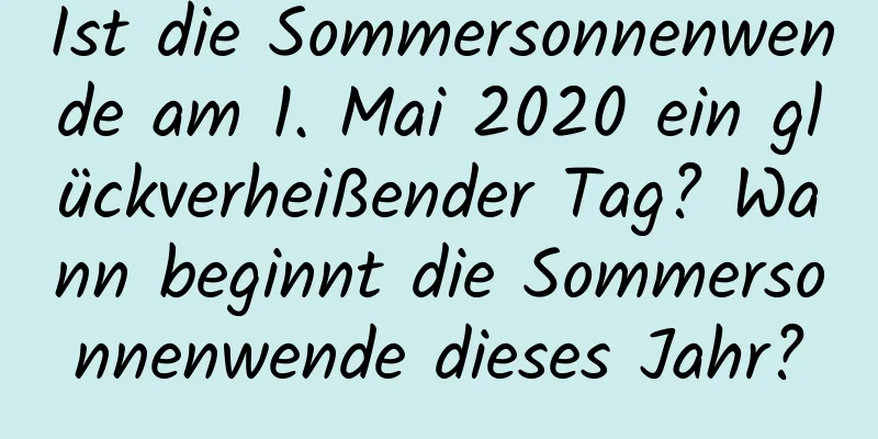 Ist die Sommersonnenwende am 1. Mai 2020 ein glückverheißender Tag? Wann beginnt die Sommersonnenwende dieses Jahr?