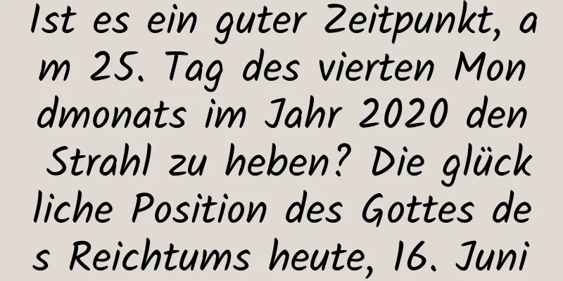 Ist es ein guter Zeitpunkt, am 25. Tag des vierten Mondmonats im Jahr 2020 den Strahl zu heben? Die glückliche Position des Gottes des Reichtums heute, 16. Juni