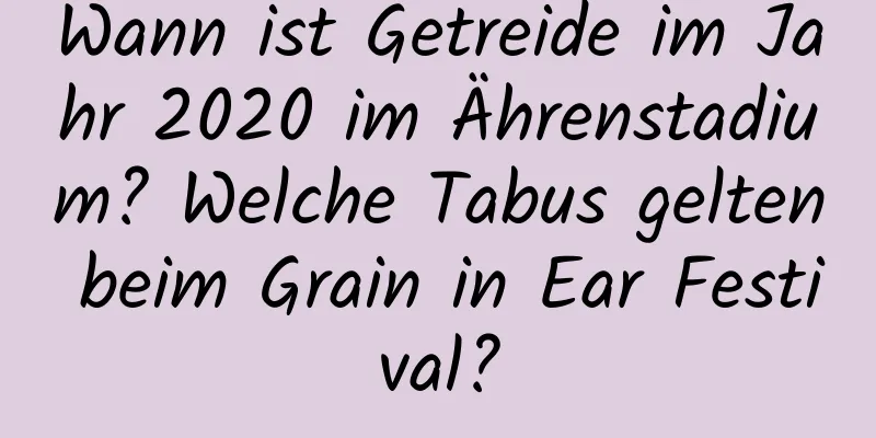 Wann ist Getreide im Jahr 2020 im Ährenstadium? Welche Tabus gelten beim Grain in Ear Festival?