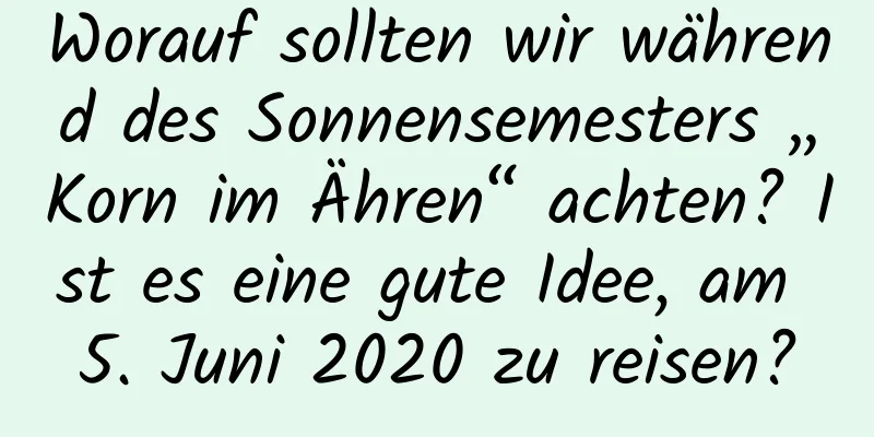 Worauf sollten wir während des Sonnensemesters „Korn im Ähren“ achten? Ist es eine gute Idee, am 5. Juni 2020 zu reisen?