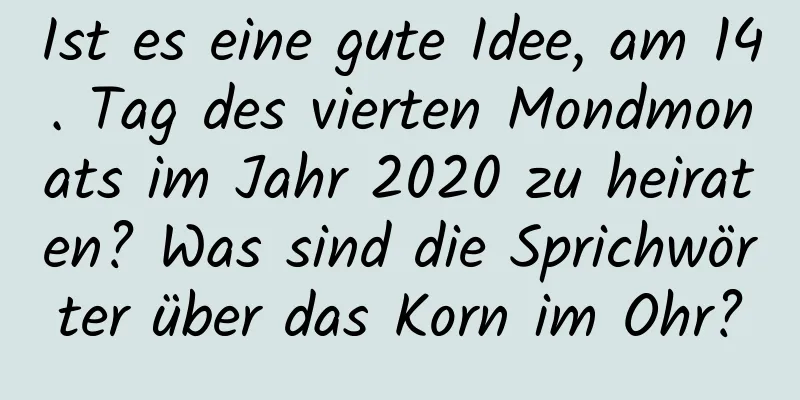 Ist es eine gute Idee, am 14. Tag des vierten Mondmonats im Jahr 2020 zu heiraten? Was sind die Sprichwörter über das Korn im Ohr?