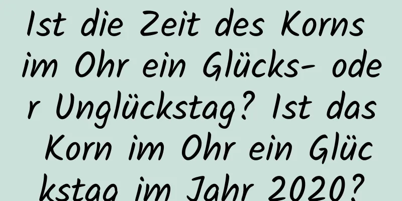 Ist die Zeit des Korns im Ohr ein Glücks- oder Unglückstag? Ist das Korn im Ohr ein Glückstag im Jahr 2020?