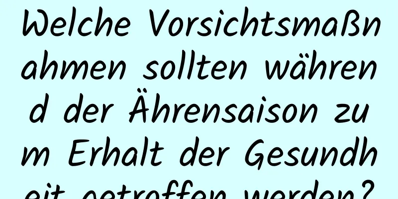 Welche Vorsichtsmaßnahmen sollten während der Ährensaison zum Erhalt der Gesundheit getroffen werden?