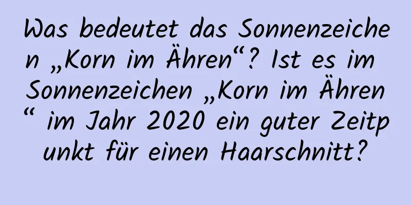 Was bedeutet das Sonnenzeichen „Korn im Ähren“? Ist es im Sonnenzeichen „Korn im Ähren“ im Jahr 2020 ein guter Zeitpunkt für einen Haarschnitt?