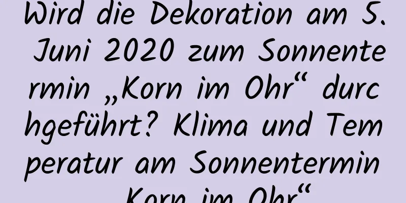 Wird die Dekoration am 5. Juni 2020 zum Sonnentermin „Korn im Ohr“ durchgeführt? Klima und Temperatur am Sonnentermin „Korn im Ohr“