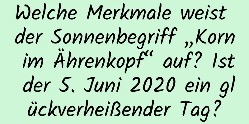 Welche Merkmale weist der Sonnenbegriff „Korn im Ährenkopf“ auf? Ist der 5. Juni 2020 ein glückverheißender Tag?