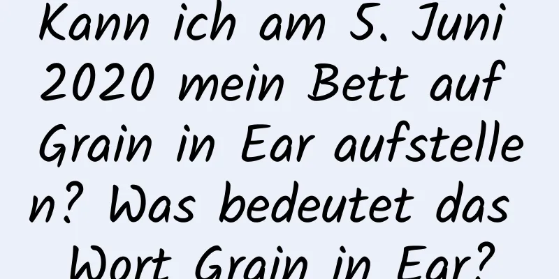 Kann ich am 5. Juni 2020 mein Bett auf Grain in Ear aufstellen? Was bedeutet das Wort Grain in Ear?