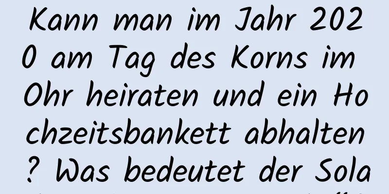 Kann man im Jahr 2020 am Tag des Korns im Ohr heiraten und ein Hochzeitsbankett abhalten? Was bedeutet der Solarbegriff „Korn im Ohr“?