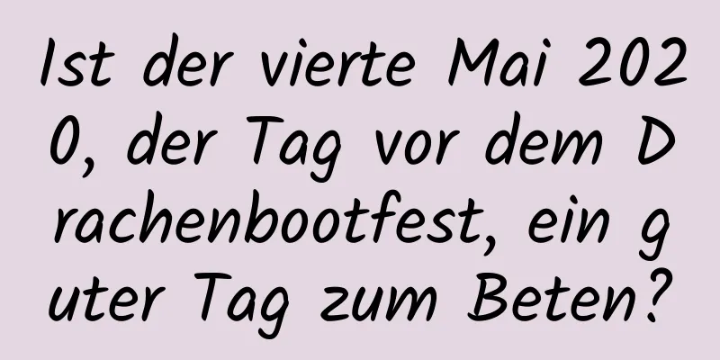 Ist der vierte Mai 2020, der Tag vor dem Drachenbootfest, ein guter Tag zum Beten?