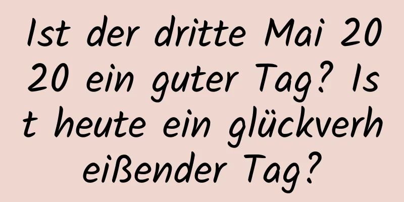 Ist der dritte Mai 2020 ein guter Tag? Ist heute ein glückverheißender Tag?