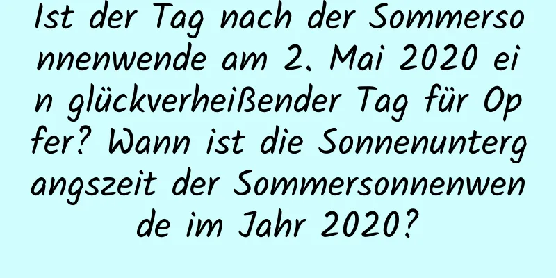 Ist der Tag nach der Sommersonnenwende am 2. Mai 2020 ein glückverheißender Tag für Opfer? Wann ist die Sonnenuntergangszeit der Sommersonnenwende im Jahr 2020?