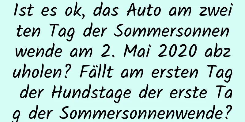 Ist es ok, das Auto am zweiten Tag der Sommersonnenwende am 2. Mai 2020 abzuholen? Fällt am ersten Tag der Hundstage der erste Tag der Sommersonnenwende?