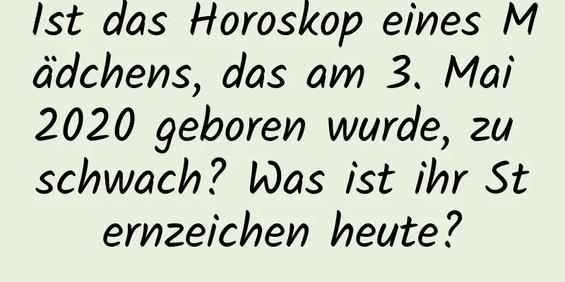 Ist das Horoskop eines Mädchens, das am 3. Mai 2020 geboren wurde, zu schwach? Was ist ihr Sternzeichen heute?