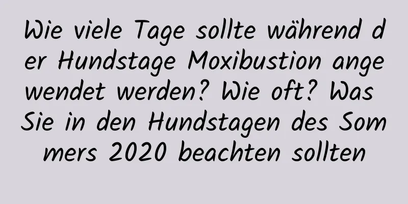 Wie viele Tage sollte während der Hundstage Moxibustion angewendet werden? Wie oft? Was Sie in den Hundstagen des Sommers 2020 beachten sollten