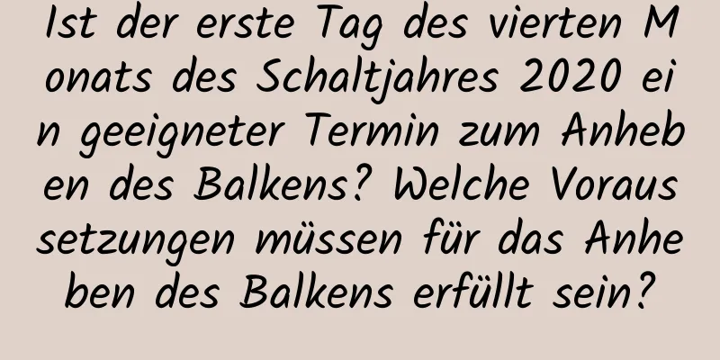 Ist der erste Tag des vierten Monats des Schaltjahres 2020 ein geeigneter Termin zum Anheben des Balkens? Welche Voraussetzungen müssen für das Anheben des Balkens erfüllt sein?