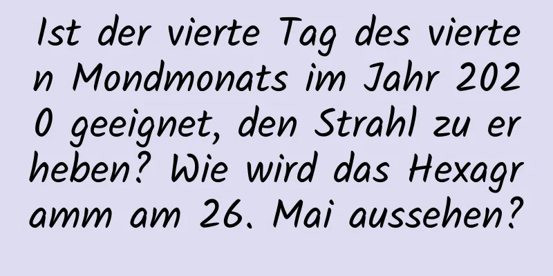 Ist der vierte Tag des vierten Mondmonats im Jahr 2020 geeignet, den Strahl zu erheben? Wie wird das Hexagramm am 26. Mai aussehen?