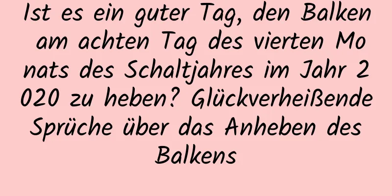 Ist es ein guter Tag, den Balken am achten Tag des vierten Monats des Schaltjahres im Jahr 2020 zu heben? Glückverheißende Sprüche über das Anheben des Balkens