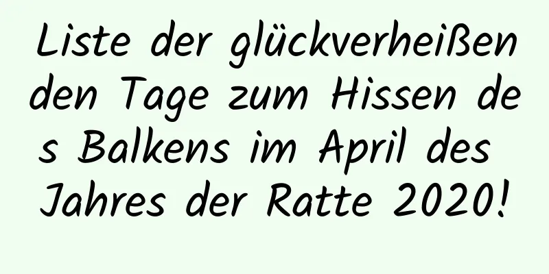 Liste der glückverheißenden Tage zum Hissen des Balkens im April des Jahres der Ratte 2020!