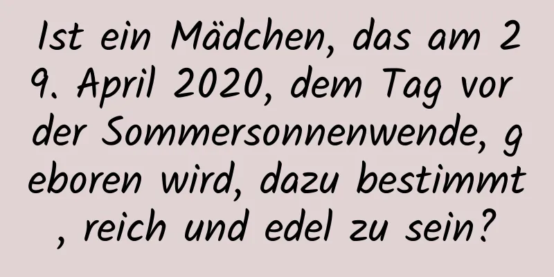 Ist ein Mädchen, das am 29. April 2020, dem Tag vor der Sommersonnenwende, geboren wird, dazu bestimmt, reich und edel zu sein?