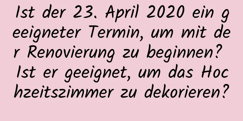 Ist der 23. April 2020 ein geeigneter Termin, um mit der Renovierung zu beginnen? Ist er geeignet, um das Hochzeitszimmer zu dekorieren?