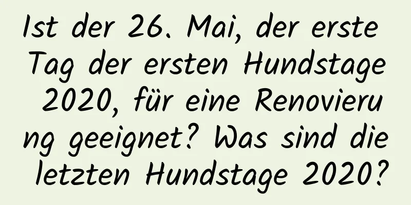 Ist der 26. Mai, der erste Tag der ersten Hundstage 2020, für eine Renovierung geeignet? Was sind die letzten Hundstage 2020?