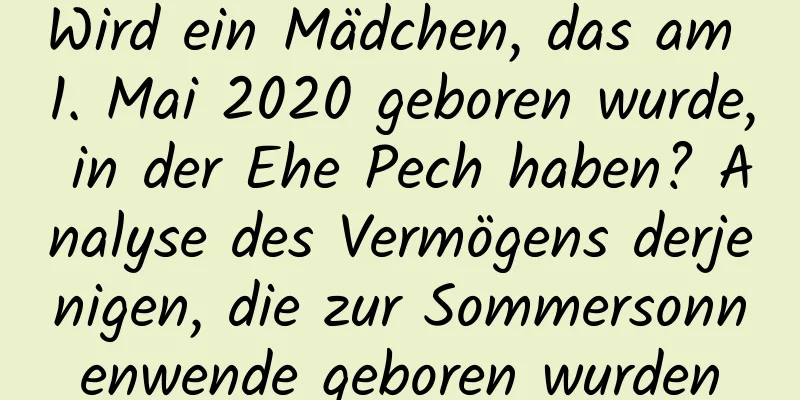 Wird ein Mädchen, das am 1. Mai 2020 geboren wurde, in der Ehe Pech haben? Analyse des Vermögens derjenigen, die zur Sommersonnenwende geboren wurden