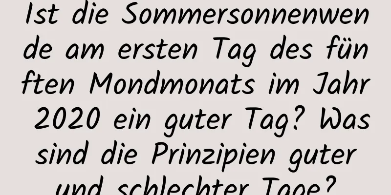 Ist die Sommersonnenwende am ersten Tag des fünften Mondmonats im Jahr 2020 ein guter Tag? Was sind die Prinzipien guter und schlechter Tage?