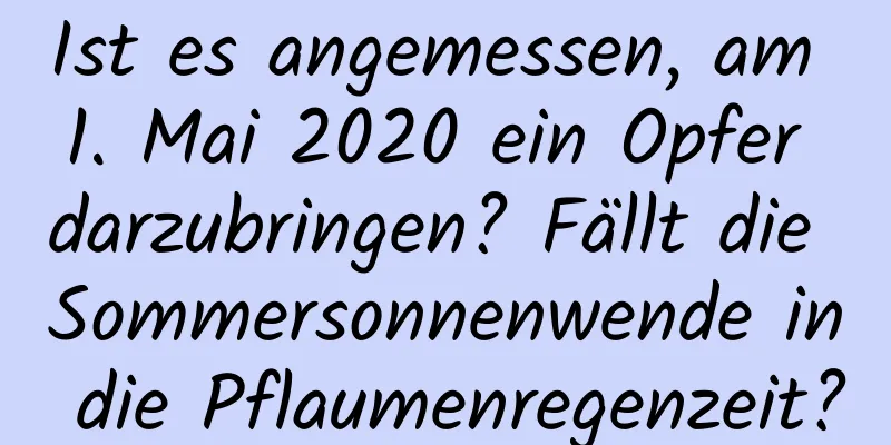 Ist es angemessen, am 1. Mai 2020 ein Opfer darzubringen? Fällt die Sommersonnenwende in die Pflaumenregenzeit?