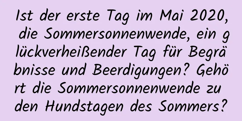 Ist der erste Tag im Mai 2020, die Sommersonnenwende, ein glückverheißender Tag für Begräbnisse und Beerdigungen? Gehört die Sommersonnenwende zu den Hundstagen des Sommers?