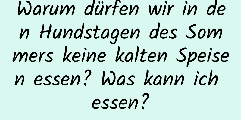 Warum dürfen wir in den Hundstagen des Sommers keine kalten Speisen essen? Was kann ich essen?