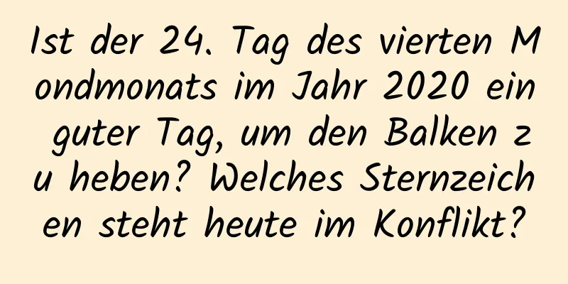 Ist der 24. Tag des vierten Mondmonats im Jahr 2020 ein guter Tag, um den Balken zu heben? Welches Sternzeichen steht heute im Konflikt?