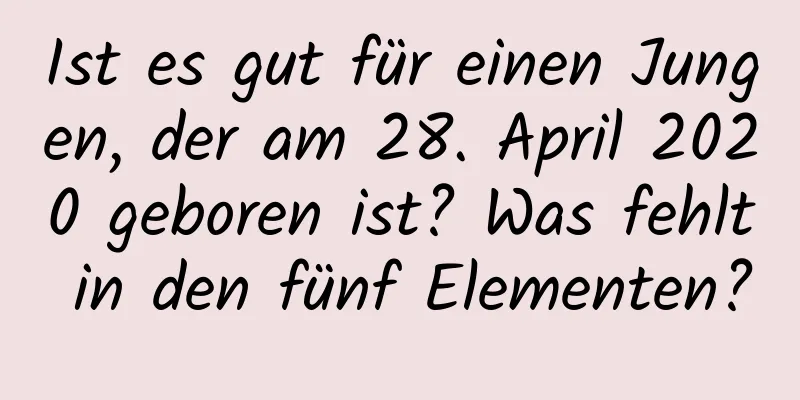 Ist es gut für einen Jungen, der am 28. April 2020 geboren ist? Was fehlt in den fünf Elementen?