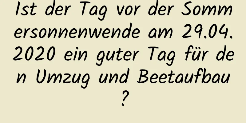 Ist der Tag vor der Sommersonnenwende am 29.04.2020 ein guter Tag für den Umzug und Beetaufbau?