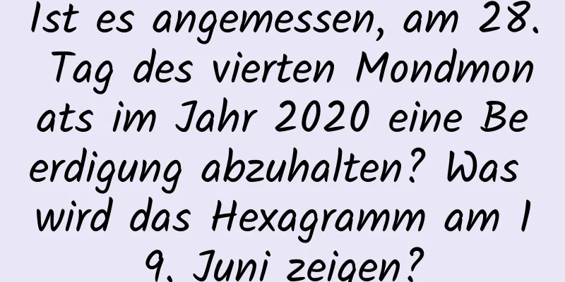 Ist es angemessen, am 28. Tag des vierten Mondmonats im Jahr 2020 eine Beerdigung abzuhalten? Was wird das Hexagramm am 19. Juni zeigen?