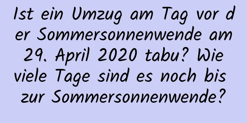 Ist ein Umzug am Tag vor der Sommersonnenwende am 29. April 2020 tabu? Wie viele Tage sind es noch bis zur Sommersonnenwende?