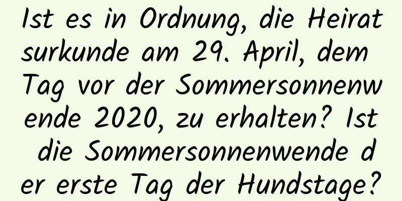 Ist es in Ordnung, die Heiratsurkunde am 29. April, dem Tag vor der Sommersonnenwende 2020, zu erhalten? Ist die Sommersonnenwende der erste Tag der Hundstage?