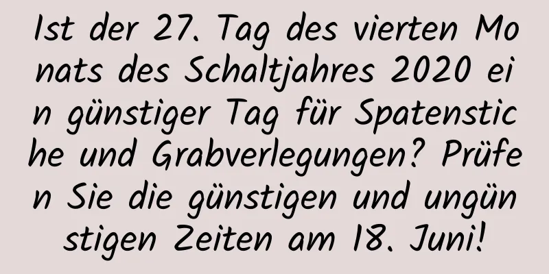 Ist der 27. Tag des vierten Monats des Schaltjahres 2020 ein günstiger Tag für Spatenstiche und Grabverlegungen? Prüfen Sie die günstigen und ungünstigen Zeiten am 18. Juni!