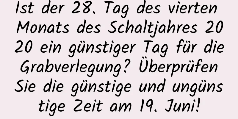 Ist der 28. Tag des vierten Monats des Schaltjahres 2020 ein günstiger Tag für die Grabverlegung? Überprüfen Sie die günstige und ungünstige Zeit am 19. Juni!