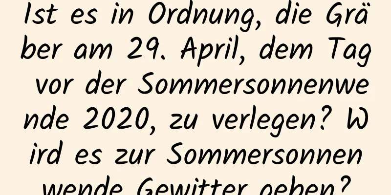 Ist es in Ordnung, die Gräber am 29. April, dem Tag vor der Sommersonnenwende 2020, zu verlegen? Wird es zur Sommersonnenwende Gewitter geben?