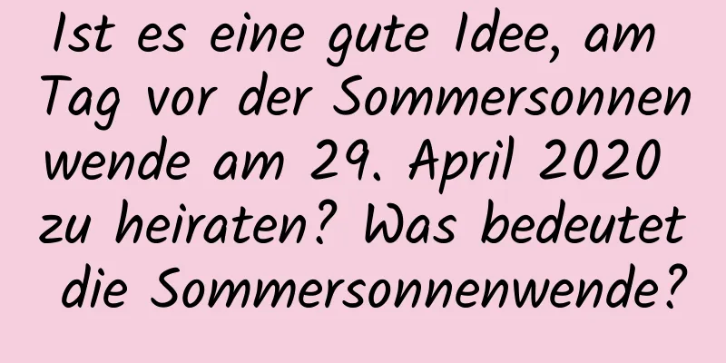 Ist es eine gute Idee, am Tag vor der Sommersonnenwende am 29. April 2020 zu heiraten? Was bedeutet die Sommersonnenwende?