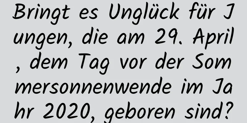 Bringt es Unglück für Jungen, die am 29. April, dem Tag vor der Sommersonnenwende im Jahr 2020, geboren sind?