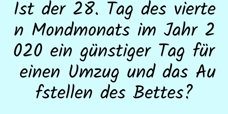 Ist der 28. Tag des vierten Mondmonats im Jahr 2020 ein günstiger Tag für einen Umzug und das Aufstellen des Bettes?