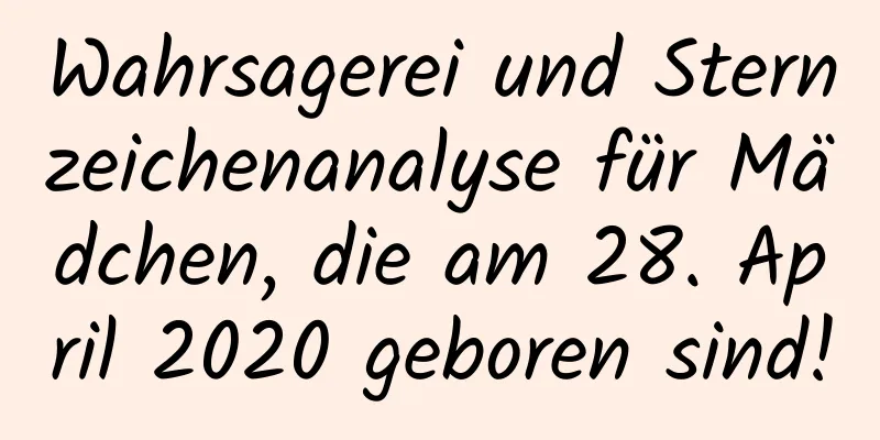 Wahrsagerei und Sternzeichenanalyse für Mädchen, die am 28. April 2020 geboren sind!