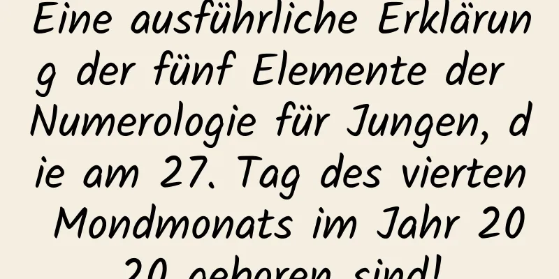 Eine ausführliche Erklärung der fünf Elemente der Numerologie für Jungen, die am 27. Tag des vierten Mondmonats im Jahr 2020 geboren sind!