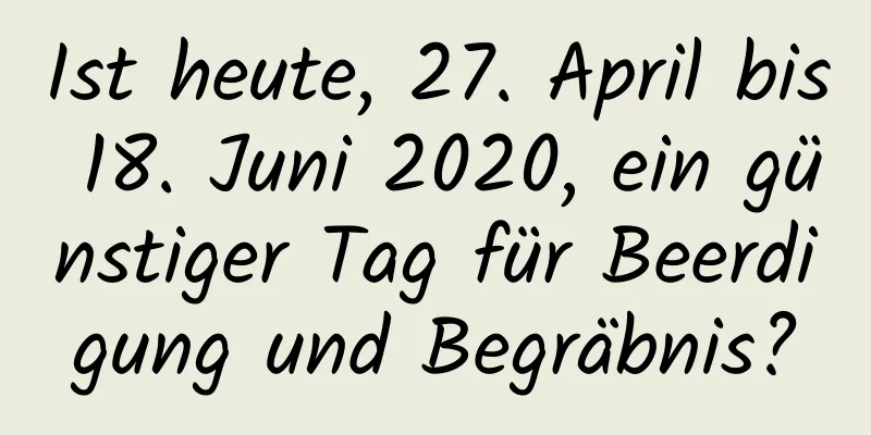 Ist heute, 27. April bis 18. Juni 2020, ein günstiger Tag für Beerdigung und Begräbnis?